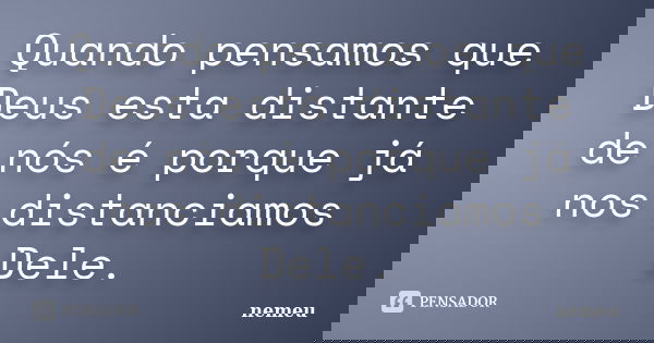 Quando pensamos que Deus esta distante de nós é porque já nos distanciamos Dele.... Frase de nemeu.