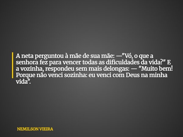 A neta perguntou à mãe de sua mãe: — "Vó, o que a senhora fez para vencer todas as dificuldades da vida?" E a vozinha, respondeu sem mais delongas: — ... Frase de NEMILSON VIEIRA.