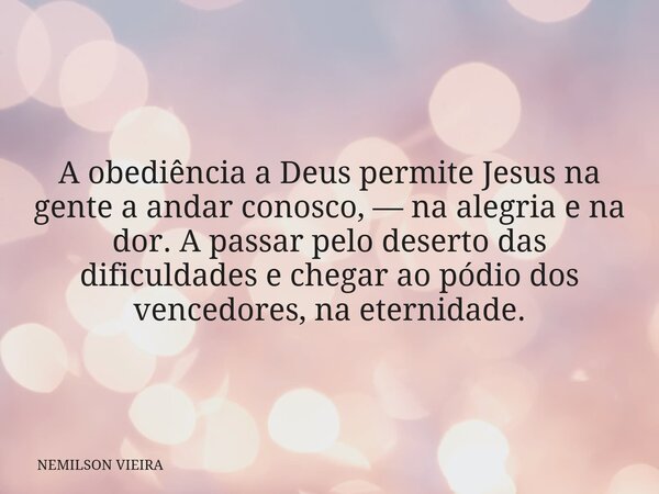 A obediência a Deus permite Jesus na gente a andar conosco, — na alegria e na dor. A passar pelo deserto das dificuldades e chegar ao pódio dos vencedores, na e... Frase de NEMILSON VIEIRA.