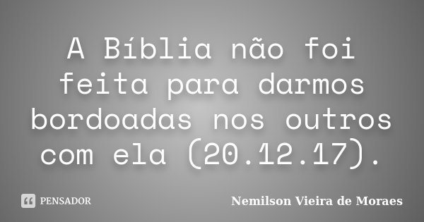 A Bíblia não foi feita para darmos bordoadas nos outros com ela (20.12.17).... Frase de nemilson Vieira de Moraes.