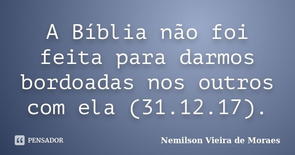 A Bíblia não foi feita para darmos bordoadas nos outros com ela (31.12.17).... Frase de nemilson Vieira de Moraes.