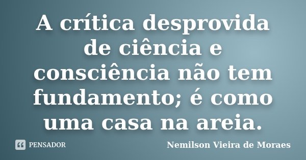 A crítica desprovida de ciência e consciência não tem fundamento; é como uma casa na areia.... Frase de nemilson Vieira de Moraes.