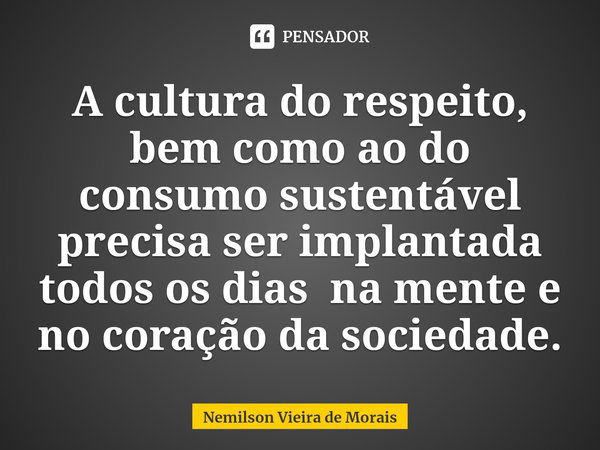 ⁠A culturado respeito, bem como ao do consumo sustentável precisa ser implantada todos os dias na mente e no coração da sociedade.... Frase de Nemilson Vieira de Morais.