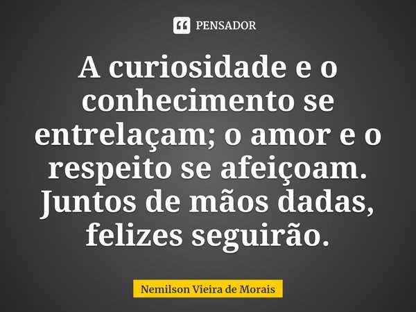 ⁠A curiosidade e o conhecimento se entrelaçam; o amor e o respeito se afeiçoam. Juntos de mãos dadas, felizes seguirão.... Frase de Nemilson Vieira de Morais.