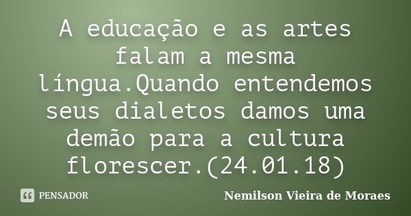A educação e as artes falam a mesma língua.Quando entendemos seus dialetos damos uma demão para a cultura florescer.(24.01.18)... Frase de nemilson Vieira de Moraes.