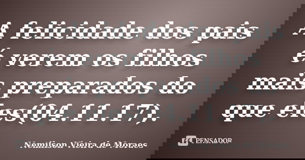 A felicidade dos pais é verem os filhos mais preparados do que eles(04.11.17).... Frase de nemilson Vieira de Moraes.