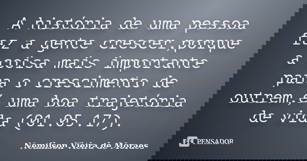 A história de uma pessoa faz a gente crescer,porque a coisa mais importante para o crescimento de outrem,é uma boa trajetória de vida (01.05.17).... Frase de Nemilson Vieira de Moraes.
