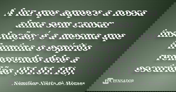 A luz que aquece a nossa alma sem causar insolação; é a mesma que ilumina o espírito removendo dele a escuridão (01.01.18).... Frase de nemilson Vieira de Moraes.