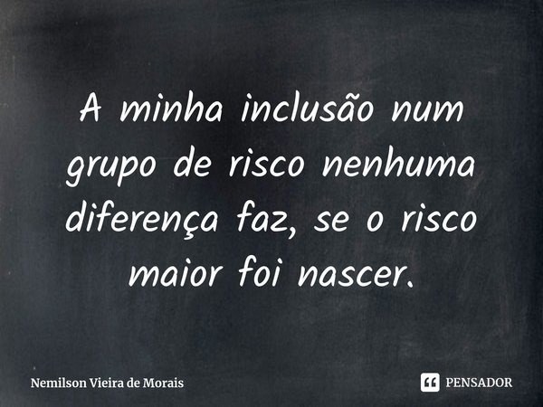 ⁠A minha inclusão num grupo de risco nenhuma diferença faz, se o risco maior foi nascer.... Frase de Nemilson Vieira de Morais.