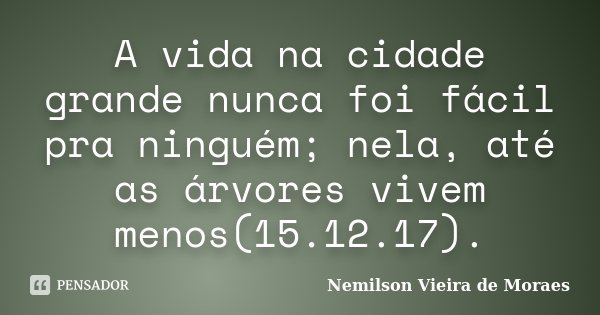 A vida na cidade grande nunca foi fácil pra ninguém; nela, até as árvores vivem menos(15.12.17).... Frase de nemilson Vieira de Moraes.