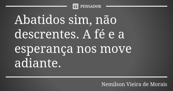 Abatidos sim, não descrentes. A fé e a esperança nos move adiante.... Frase de Nemilson Vieira de Morais.