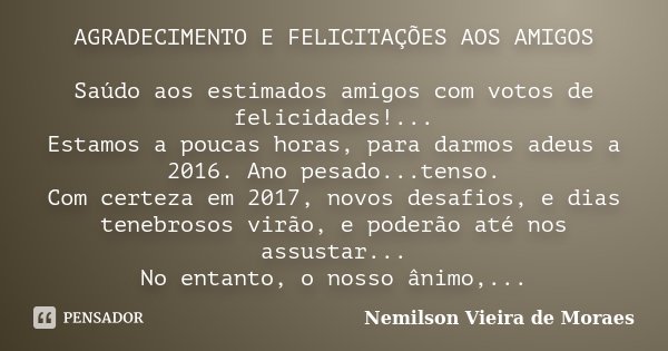 AGRADECIMENTO E FELICITAÇÕES AOS AMIGOS Saúdo aos estimados amigos com votos de felicidades!... Estamos a poucas horas, para darmos adeus a 2016. Ano pesado...t... Frase de Nemilson Vieira de Moraes.