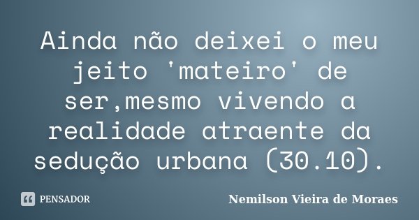 Ainda não deixei o meu jeito 'mateiro' de ser,mesmo vivendo a realidade atraente da sedução urbana (30.10).... Frase de nemilson Vieira de Moraes.
