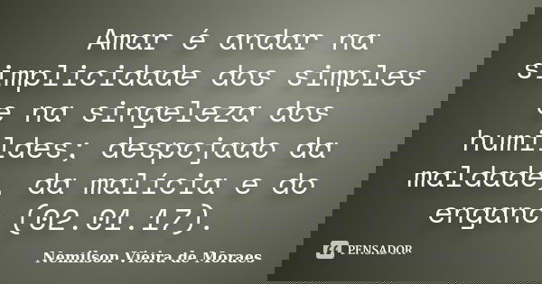 Amar é andar na simplicidade dos simples e na singeleza dos humildes; despojado da maldade, da malícia e do engano (02.01.17).... Frase de nemilson Vieira de Moraes.