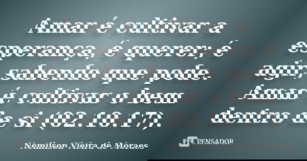 Amar é cultivar a esperança, é querer; é agir, sabendo que pode. Amar é cultivar o bem dentro de si (02.10.17).... Frase de nemilson Vieira de Moraes.
