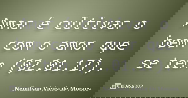 Amar é cultivar o bem com o amor que se tem (02.01.17).... Frase de nemilson Vieira de Moraes.