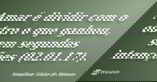 Amar é dividir com o outro o que ganhou, sem segundas intenções (02.01.17).... Frase de nemilson Vieira de Moraes.