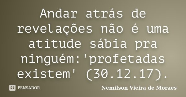 Andar atrás de revelações não é uma atitude sábia pra ninguém:'profetadas existem' (30.12.17).... Frase de nemilson Vieira de Moraes.