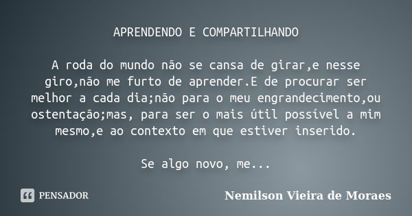 APRENDENDO E COMPARTILHANDO A roda do mundo não se cansa de girar,e nesse giro,não me furto de aprender.E de procurar ser melhor a cada dia;não para o meu engra... Frase de Nemilson Vieira de Moraes.