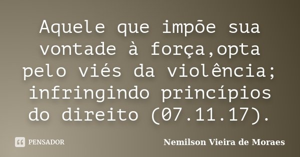 Aquele que impõe sua vontade à força,opta pelo viés da violência; infringindo princípios do direito (07.11.17).... Frase de nemilson Vieira de Moraes.