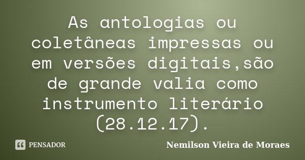 As antologias ou coletâneas impressas ou em versões digitais,são de grande valia como instrumento literário (28.12.17).... Frase de nemilson Vieira de Moraes.