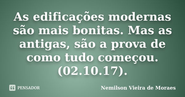 As edificações modernas são mais bonitas. Mas as antigas, são a prova de como tudo começou. (02.10.17).... Frase de Nemilson Vieira de Moraes.