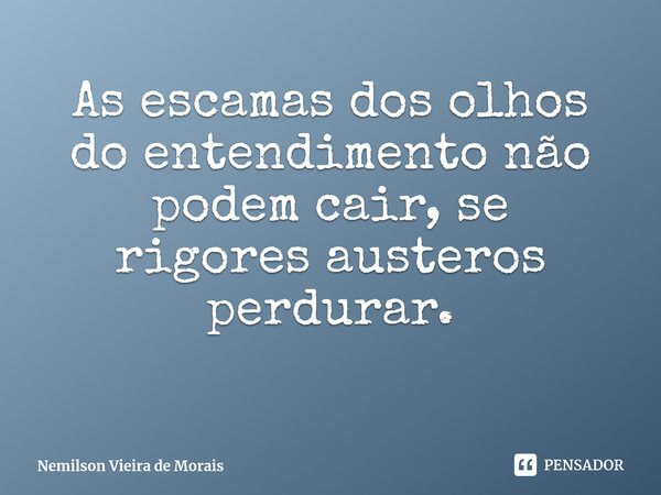 ⁠As escamas dos olhos do entendimento não podem cair, se rigoresausteros perdurar.... Frase de Nemilson Vieira de Morais.