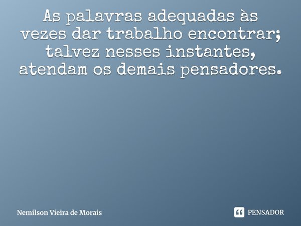 ⁠As palavras adequadas às vezes dar trabalho encontrar; talvez nesses instantes, atendam os demais pensadores.... Frase de Nemilson Vieira de Morais.