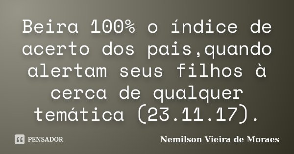 Beira 100% o índice de acerto dos pais,quando alertam seus filhos à cerca de qualquer temática (23.11.17).... Frase de nemilson Vieira de Moraes.