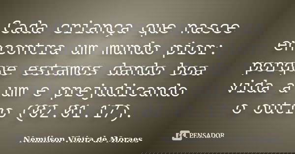 Cada criança que nasce encontra um mundo pior: porque estamos dando boa vida a um e prejudicando o outro (02.01.17).... Frase de nemilson Vieira de Moraes.
