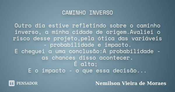 CAMINHO INVERSO Outro dia estive refletindo sobre o caminho inverso, a minha cidade de origem.Avaliei o risco desse projeto,pela ótica das variáveis - probabili... Frase de Nemilson Vieira de Moraes.