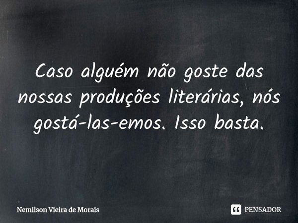 ⁠Caso alguém não goste das nossas produções literárias,nós gostá-las-emos. Isso basta.... Frase de Nemilson Vieira de Morais.