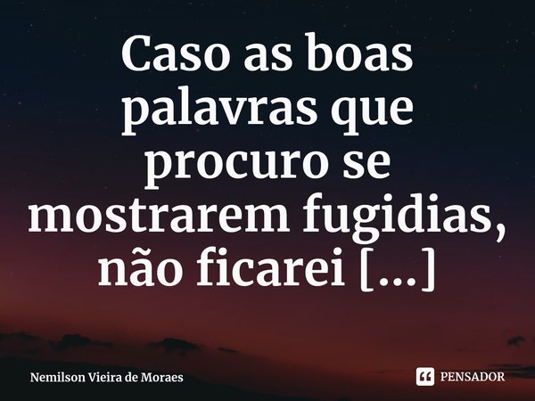 ⁠Caso as boas palavras que procuro se mostrarem fugidias, não ficarei aborrecido, a atirar para todos os lados, em vãs escritas.... Frase de Nemilson Vieira de Moraes.