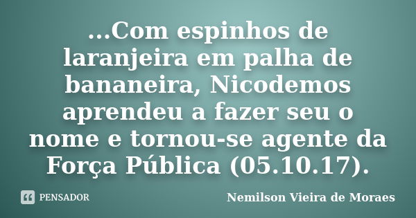 ...Com espinhos de laranjeira em palha de bananeira, Nicodemos aprendeu a fazer seu o nome e tornou-se agente da Força Pública (05.10.17).... Frase de Nemilson Vieira de Moraes.