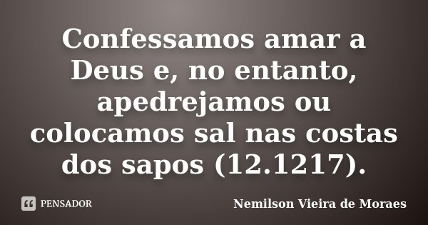 Confessamos amar a Deus e, no entanto, apedrejamos ou colocamos sal nas costas dos sapos (12.1217).... Frase de nemilson Vieira de Moraes.