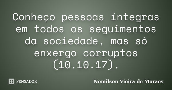 Conheço pessoas íntegras em todos os seguimentos da sociedade, mas só enxergo corruptos (10.10.17).... Frase de Nemilson Vieira de Moraes.