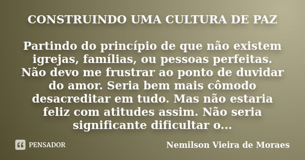 CONSTRUINDO UMA CULTURA DE PAZ Partindo do princípio de que não existem igrejas, famílias, ou pessoas perfeitas. Não devo me frustrar ao ponto de duvidar do amo... Frase de Nemilson Vieira de Moraes.