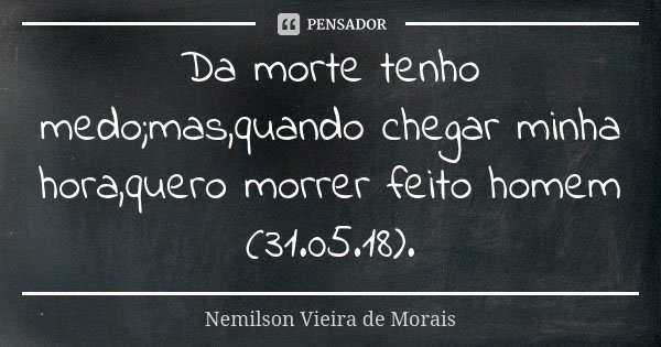 Da morte tenho medo;mas,quando chegar minha hora,quero morrer feito homem (31.05.18).... Frase de Nemilson Vieira de Morais.