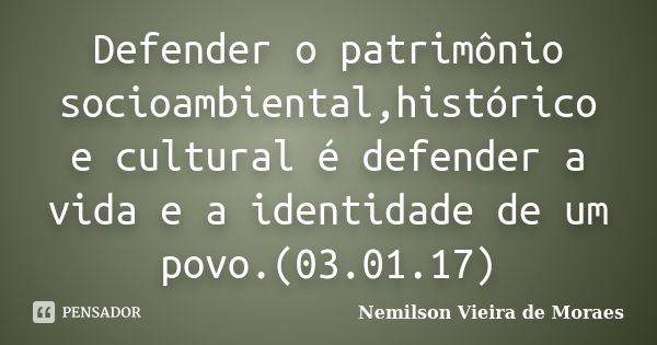 Defender o patrimônio socioambiental,histórico e cultural é defender a vida e a identidade de um povo.(03.01.17)... Frase de nemilson Vieira de Moraes.