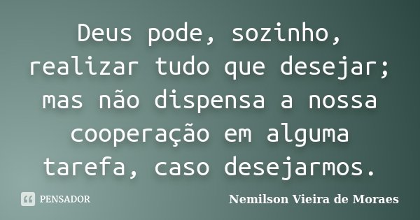 Deus pode, sozinho, realizar tudo que desejar; mas não dispensa a nossa cooperação em alguma tarefa, caso desejarmos.... Frase de nemilson Vieira de Moraes.