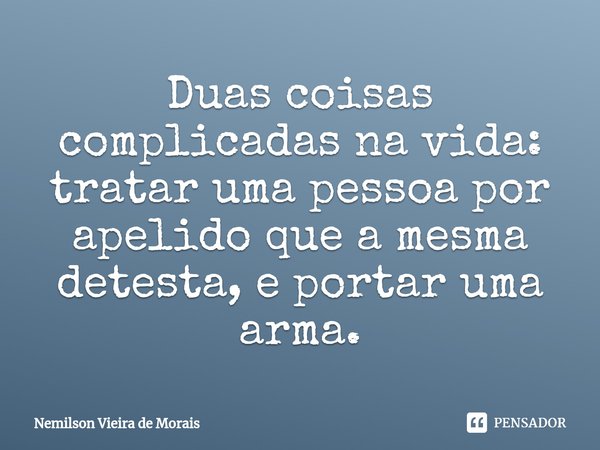 ⁠Duas coisas complicadas na vida: tratar uma pessoa por apelido que a mesma detesta, e portar uma arma.... Frase de Nemilson Vieira de Morais.