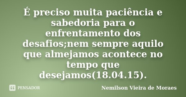 É preciso muita paciência e sabedoria para o enfrentamento dos desafios;nem sempre aquilo que almejamos acontece no tempo que desejamos(18.04.15).... Frase de Nemilson Vieira de Moraes.