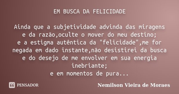 EM BUSCA DA FELICIDADE Ainda que a subjetividade advinda das miragens e da razão,oculte o mover do meu destino; e a estigma autêntica da "felicidade",... Frase de Nemilson Vieira de Moraes.