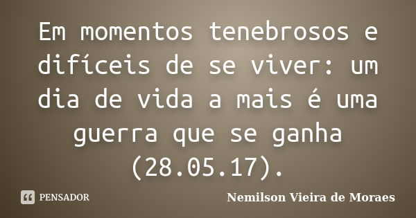 Em momentos tenebrosos e difíceis de se viver: um dia de vida a mais é uma guerra que se ganha (28.05.17).... Frase de Nemilson Vieira de Moraes.