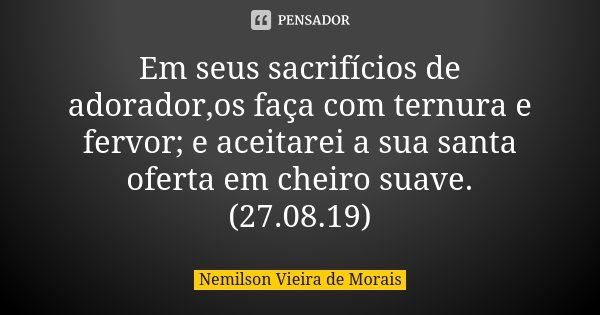 Em seus sacrifícios de adorador,os faça com ternura e fervor; e aceitarei a sua santa oferta em cheiro suave. (27.08.19)... Frase de Nemilson Vieira de Morais.