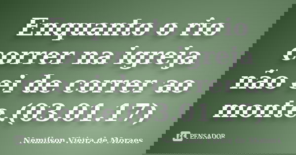 Enquanto o rio correr na igreja não ei de correr ao monte.(03.01.17)... Frase de nemilson Vieira de Moraes.