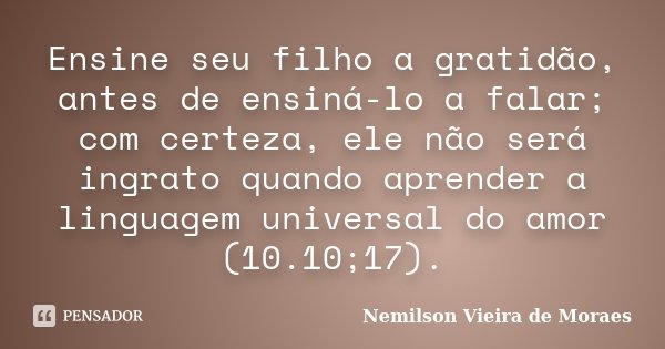 Ensine seu filho a gratidão, antes de ensiná-lo a falar; com certeza, ele não será ingrato quando aprender a linguagem universal do amor (10.10;17).... Frase de Nemilson Vieira de Moraes.