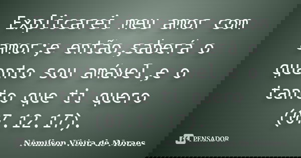 Explicarei meu amor com amor;e então,saberá o quanto sou amável,e o tanto que ti quero (07.12.17).... Frase de nemilson Vieira de Moraes.