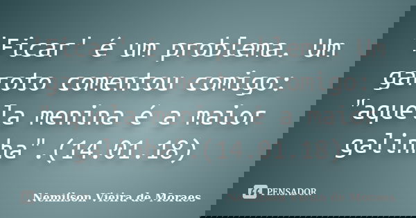 'Ficar' é um problema. Um garoto comentou comigo: "aquela menina é a maior galinha".(14.01.18)... Frase de nemilson Vieira de Moraes.