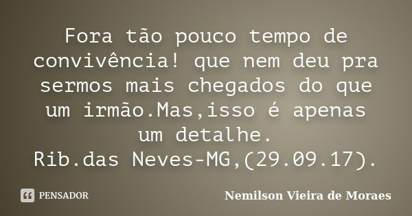 Fora tão pouco tempo de convivência! que nem deu pra sermos mais chegados do que um irmão.Mas,isso é apenas um detalhe. Rib.das Neves-MG,(29.09.17).... Frase de Nemilson Vieira de Moraes.